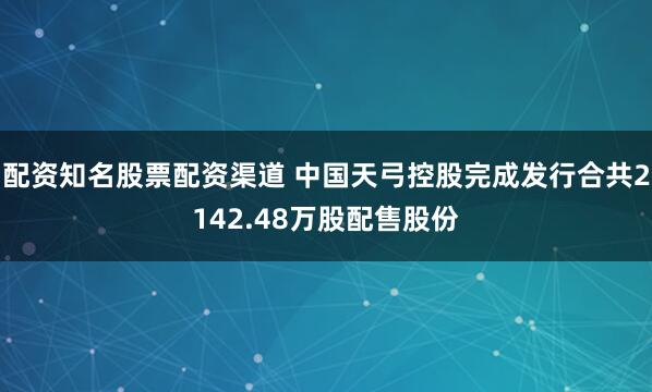 配资知名股票配资渠道 中国天弓控股完成发行合共2142.48万股配售股份