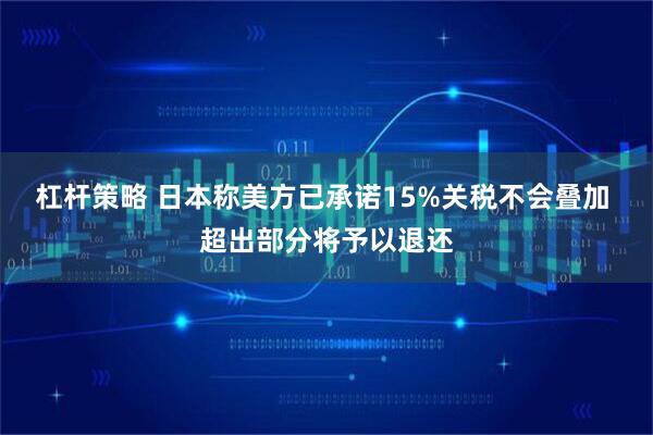 杠杆策略 日本称美方已承诺15%关税不会叠加 超出部分将予以退还