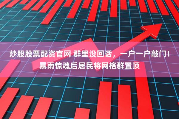 炒股股票配资官网 群里没回话，一户一户敲门！暴雨惊魂后居民将网格群置顶