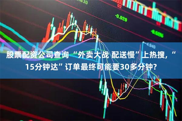 股票配资公司查询 “外卖大战 配送慢”上热搜, “15分钟达”订单最终可能要30多分钟?