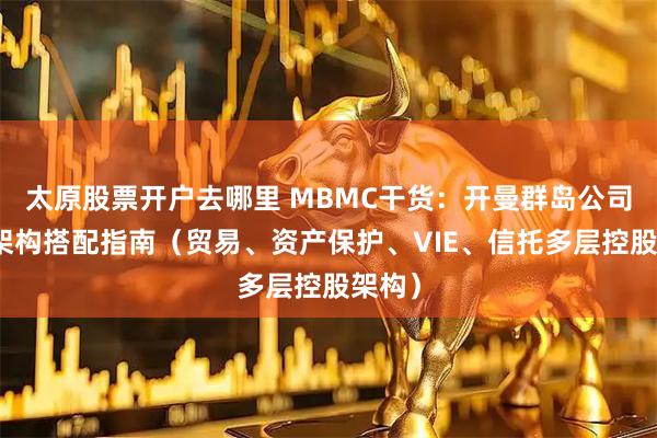 太原股票开户去哪里 MBMC干货：开曼群岛公司业务架构搭配指南（贸易、资产保护、VIE、信托多层控股架构）