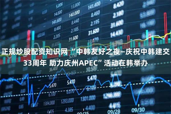 正规炒股配资知识网 “中韩友好之夜—庆祝中韩建交33周年 助力庆州APEC”活动在韩举办