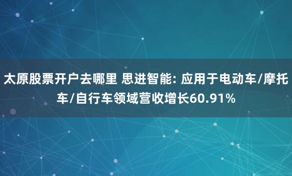 太原股票开户去哪里 思进智能: 应用于电动车/摩托车/自行车领域营收增长60.91%