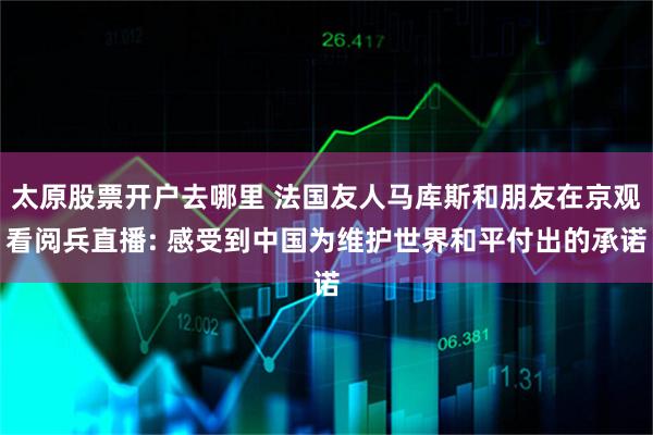 太原股票开户去哪里 法国友人马库斯和朋友在京观看阅兵直播: 感受到中国为维护世界和平付出的承诺