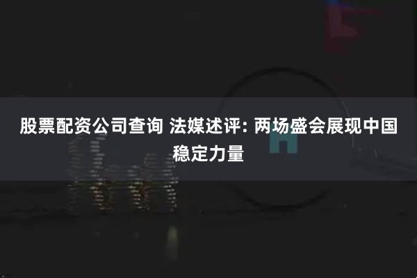 股票配资公司查询 法媒述评: 两场盛会展现中国稳定力量