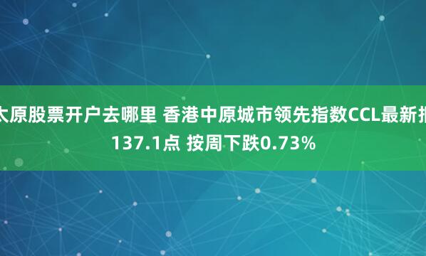 太原股票开户去哪里 香港中原城市领先指数CCL最新报137.1点 按周下跌0.73%