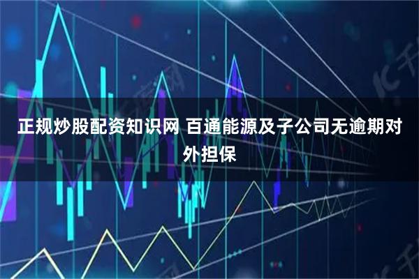 正规炒股配资知识网 百通能源及子公司无逾期对外担保