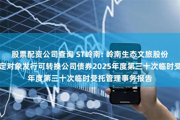 股票配资公司查询 ST岭南: 岭南生态文旅股份有限公司向不特定对象发行可转换公司债券2025年度第三十次临时受托管理事务报告