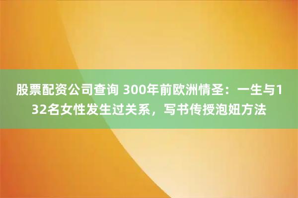 股票配资公司查询 300年前欧洲情圣：一生与132名女性发生过关系，写书传授泡妞方法