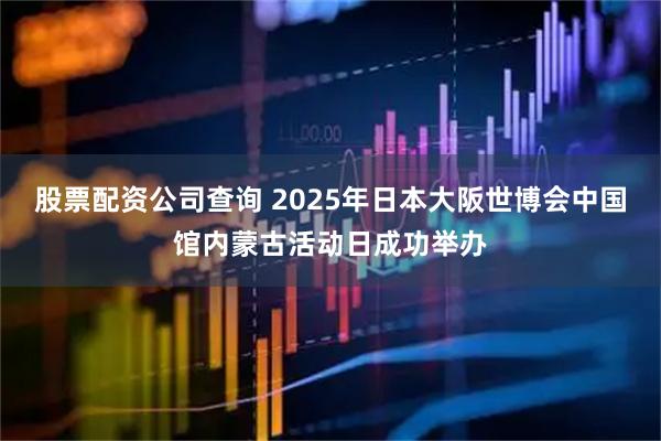 股票配资公司查询 2025年日本大阪世博会中国馆内蒙古活动日成功举办