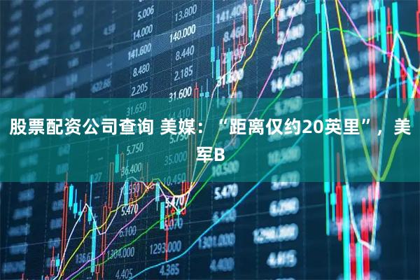股票配资公司查询 美媒：“距离仅约20英里”，美军B