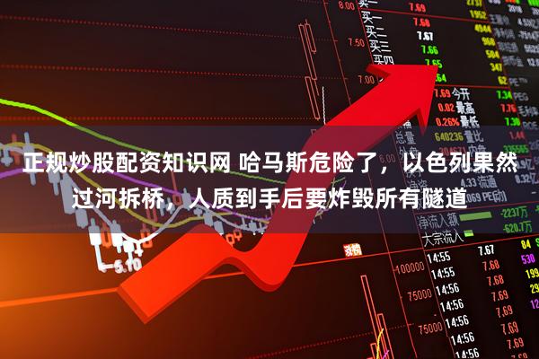 正规炒股配资知识网 哈马斯危险了，以色列果然过河拆桥，人质到手后要炸毁所有隧道