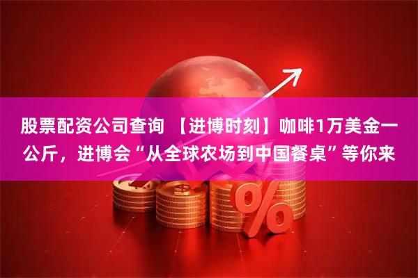股票配资公司查询 【进博时刻】咖啡1万美金一公斤，进博会“从全球农场到中国餐桌”等你来