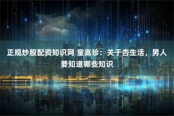 正规炒股配资知识网 童嵩珍：关于杏生活，男人要知道哪些知识