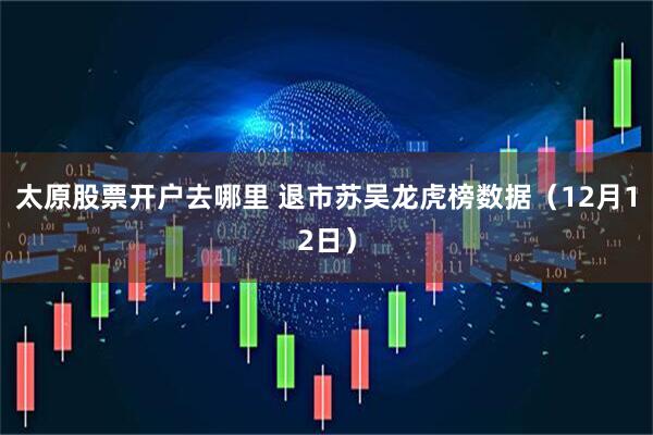 太原股票开户去哪里 退市苏吴龙虎榜数据（12月12日）