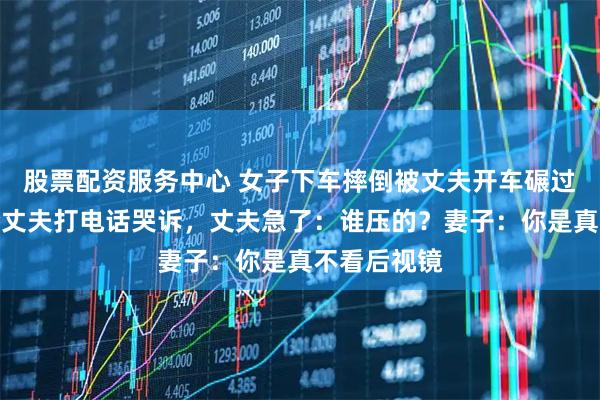 股票配资服务中心 女子下车摔倒被丈夫开车碾过，躺地上给丈夫打电话哭诉，丈夫急了：谁压的？妻子：你是真不看后视镜