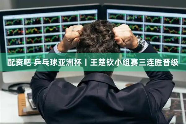 配资吧 乒乓球亚洲杯丨王楚钦小组赛三连胜晋级