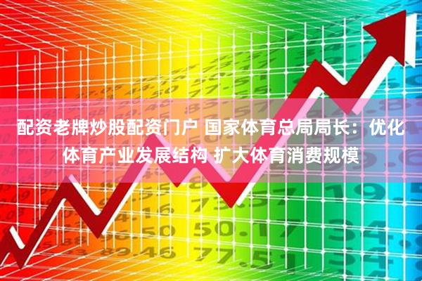 配资老牌炒股配资门户 国家体育总局局长：优化体育产业发展结构 扩大体育消费规模