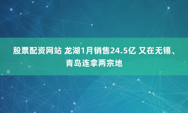 股票配资网站 龙湖1月销售24.5亿 又在无锡、青岛连拿两宗地
