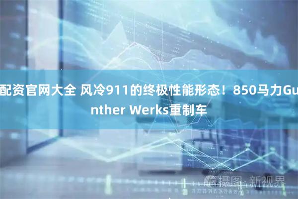 配资官网大全 风冷911的终极性能形态！850马力Gunther Werks重制车