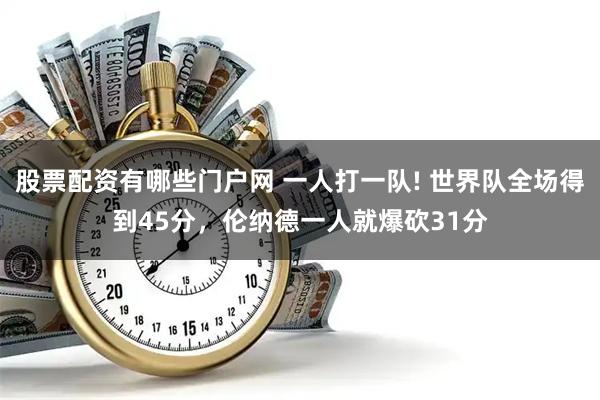 股票配资有哪些门户网 一人打一队! 世界队全场得到45分，伦纳德一人就爆砍31分
