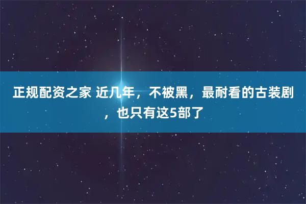 正规配资之家 近几年，不被黑，最耐看的古装剧，也只有这5部了