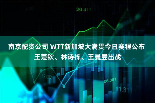 南京配资公司 WTT新加坡大满贯今日赛程公布 王楚钦、林诗栋、王曼昱出战