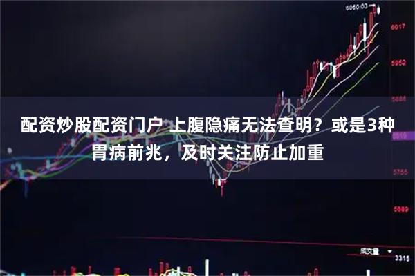 配资炒股配资门户 上腹隐痛无法查明？或是3种胃病前兆，及时关注防止加重