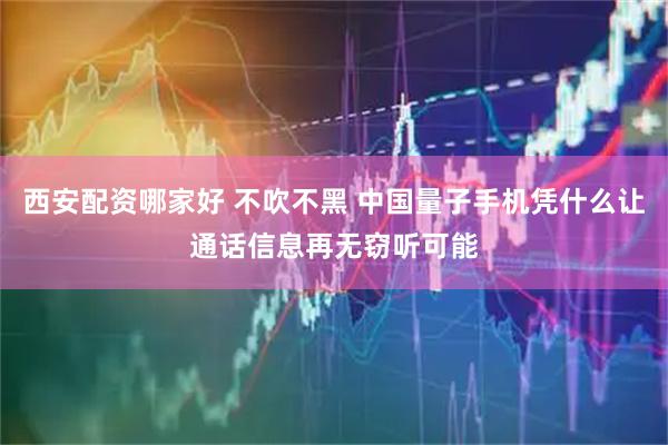 西安配资哪家好 不吹不黑 中国量子手机凭什么让通话信息再无窃听可能