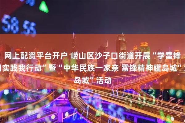 网上配资平台开户 崂山区沙子口街道开展“学雷锋文明实践我行动”暨“中华民族一家亲 雷锋精神耀岛城”活动