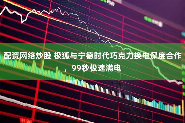 配资网络炒股 极狐与宁德时代巧克力换电深度合作，99秒极速满电
