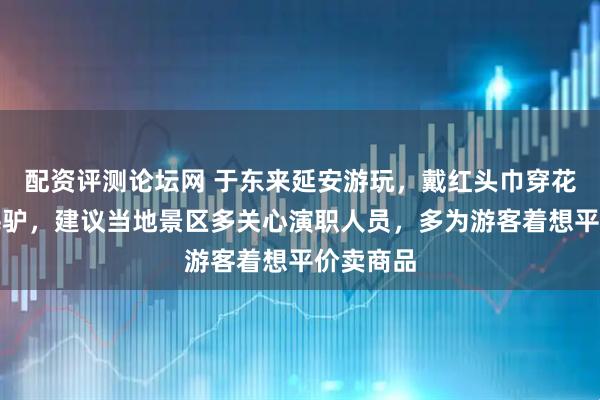配资评测论坛网 于东来延安游玩，戴红头巾穿花棉袄骑毛驴，建议当地景区多关心演职人员，多为游客着想平价卖商品