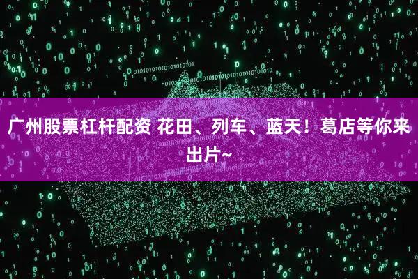 广州股票杠杆配资 花田、列车、蓝天！葛店等你来出片~