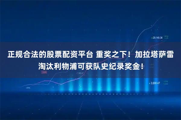 正规合法的股票配资平台 重奖之下！加拉塔萨雷淘汰利物浦可获队史纪录奖金！