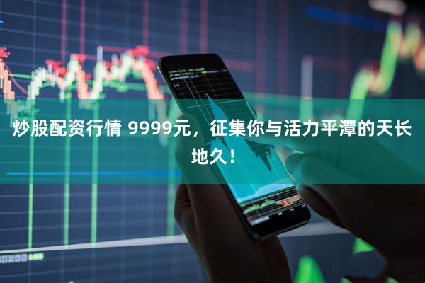 炒股配资行情 9999元，征集你与活力平潭的天长地久！