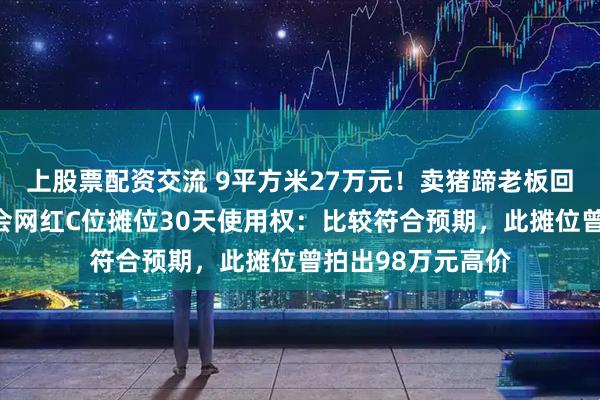 上股票配资交流 9平方米27万元！卖猪蹄老板回应拿下太昊陵庙会网红C位摊位30天使用权：比较符合预期，此摊位曾拍出98万元高价