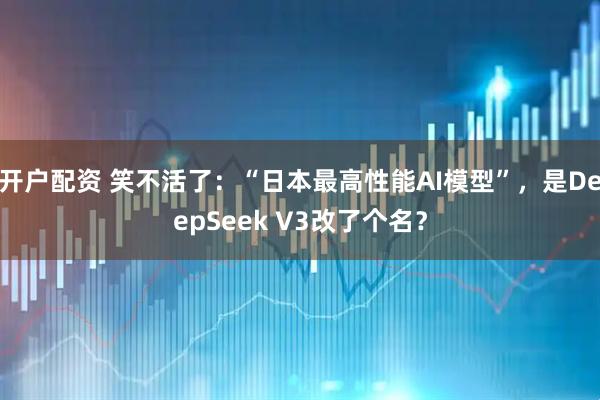 开户配资 笑不活了：“日本最高性能AI模型”，是DeepSeek V3改了个名？