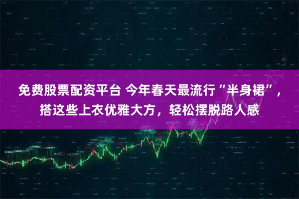 免费股票配资平台 今年春天最流行“半身裙”，搭这些上衣优雅大方，轻松摆脱路人感