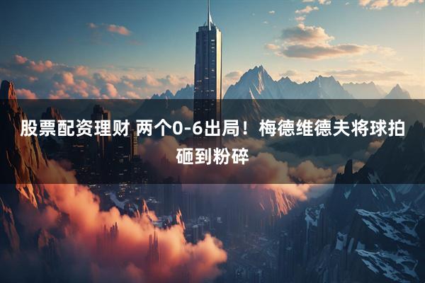 股票配资理财 两个0-6出局！梅德维德夫将球拍砸到粉碎