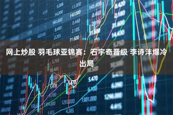 网上炒股 羽毛球亚锦赛：石宇奇晋级 李诗沣爆冷出局