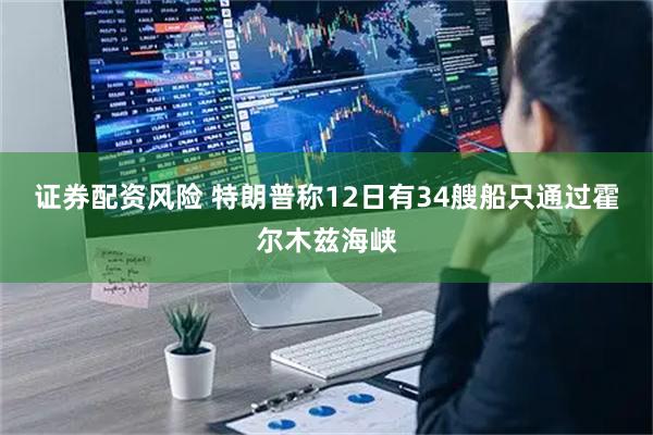 证券配资风险 特朗普称12日有34艘船只通过霍尔木兹海峡