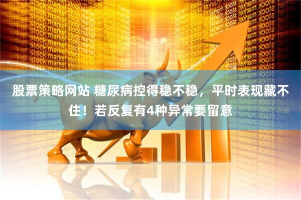 股票策略网站 糖尿病控得稳不稳，平时表现藏不住！若反复有4种异常要留意