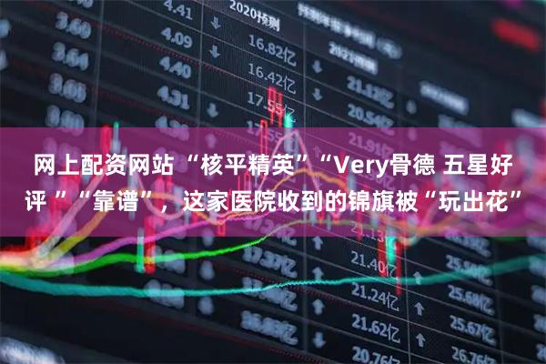 网上配资网站 “核平精英”“Very骨德 五星好评 ”“靠谱”，这家医院收到的锦旗被“玩出花”