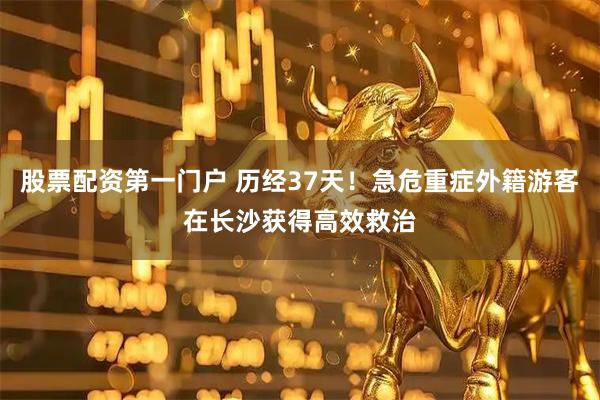 股票配资第一门户 历经37天！急危重症外籍游客在长沙获得高效救治