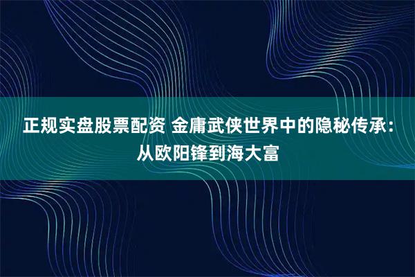 正规实盘股票配资 金庸武侠世界中的隐秘传承：从欧阳锋到海大富